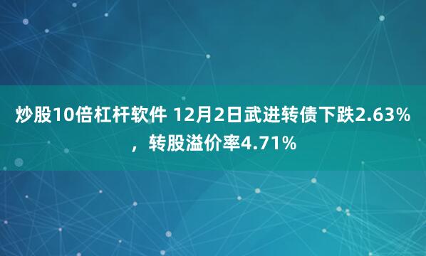 炒股10倍杠杆软件 12月2日武进转债下跌2.63%，转股溢价率4.71%