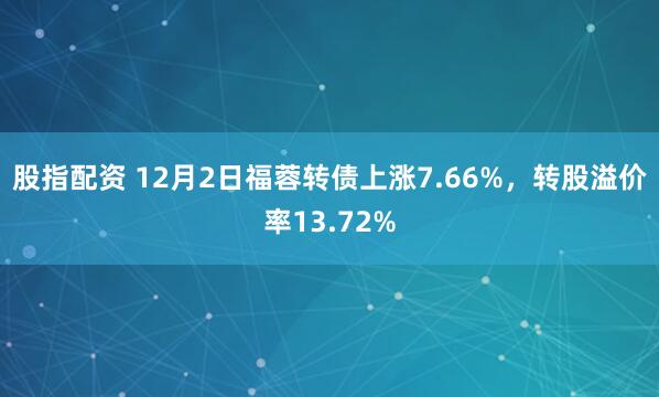 股指配资 12月2日福蓉转债上涨7.66%，转股溢价率13.72%