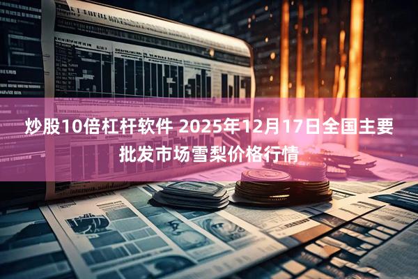 炒股10倍杠杆软件 2025年12月17日全国主要批发市场雪梨价格行情