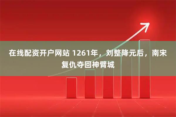 在线配资开户网站 1261年，刘整降元后，南宋复仇夺回神臂城