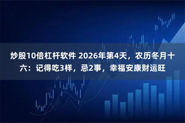 炒股10倍杠杆软件 2026年第4天，农历冬月十六：记得吃3样，忌2事，幸福安康财运旺