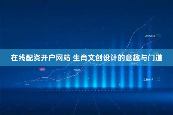 在线配资开户网站 生肖文创设计的意趣与门道