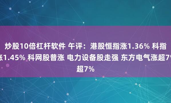 炒股10倍杠杆软件 午评：港股恒指涨1.36% 科指涨1.45% 科网股普涨 电力设备股走强 东方电气涨超7%