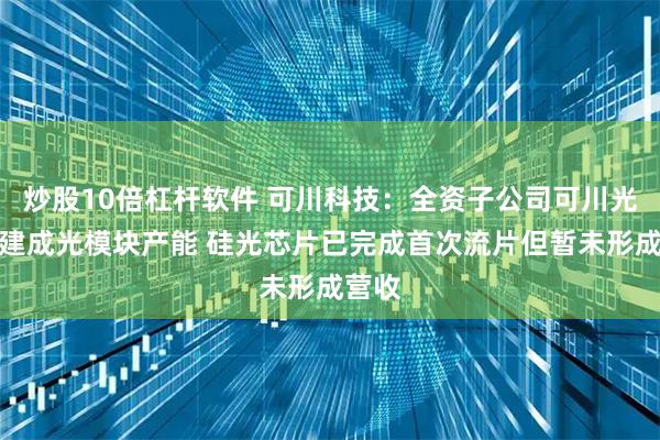 炒股10倍杠杆软件 可川科技：全资子公司可川光子已建成光模块产能 硅光芯片已完成首次流片但暂未形成营收
