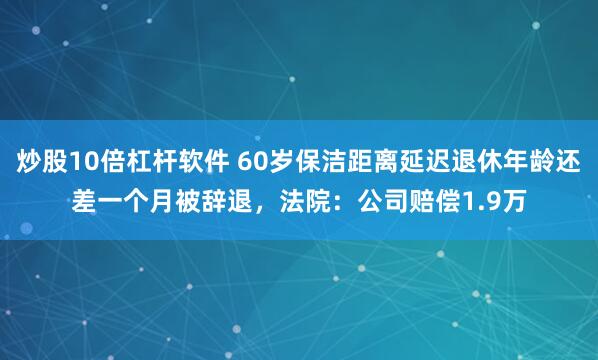 炒股10倍杠杆软件 60岁保洁距离延迟退休年龄还差一个月被辞退，法院：公司赔偿1.9万