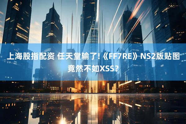 上海股指配资 任天堂输了!《FF7RE》NS2版贴图竟然不如XSS？