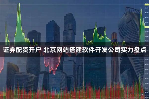 证券配资开户 北京网站搭建软件开发公司实力盘点