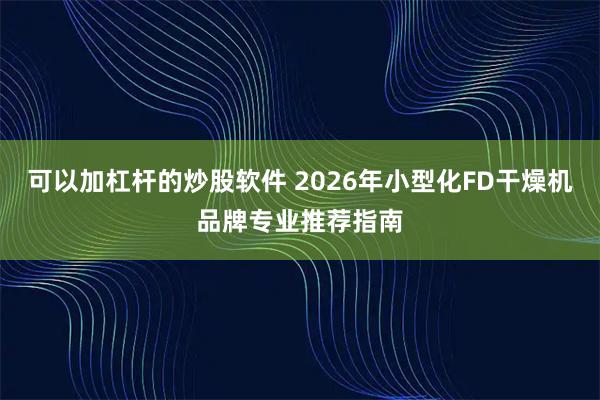 可以加杠杆的炒股软件 2026年小型化FD干燥机品牌专业推荐指南