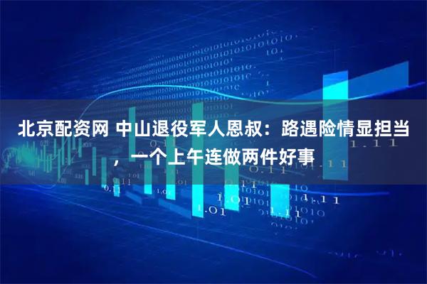 北京配资网 中山退役军人恩叔:路遇险情显担当,一个上午连做两件好事