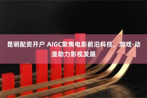 昆明配资开户 AIGC聚焦电影前沿科技,游戏·动漫助力影视发展