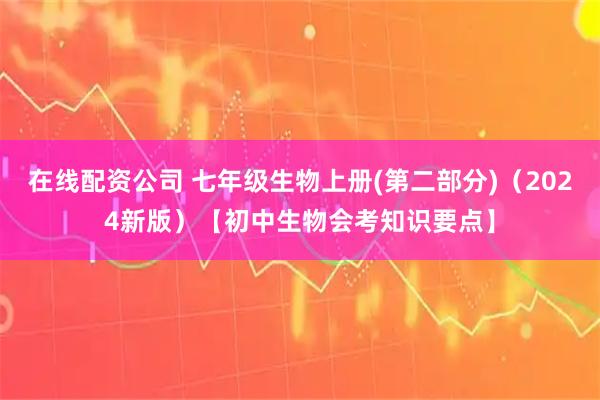 在线配资公司 七年级生物上册(第二部分)(2024新版)【初中生物会考知识要点】