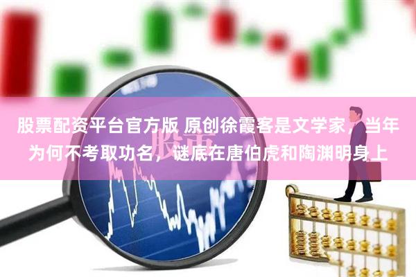 股票配资平台官方版 原创徐霞客是文学家，当年为何不考取功名，谜底在唐伯虎和陶渊明身上