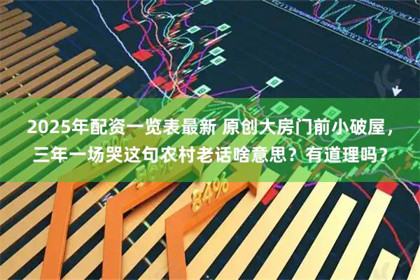 2025年配资一览表最新 原创大房门前小破屋，三年一场哭这句农村老话啥意思？有道理吗？