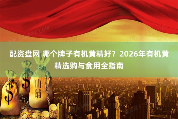 配资盘网 哪个牌子有机黄精好？2026年有机黄精选购与食用全指南