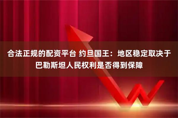 合法正规的配资平台 约旦国王：地区稳定取决于巴勒斯坦人民权利是否得到保障