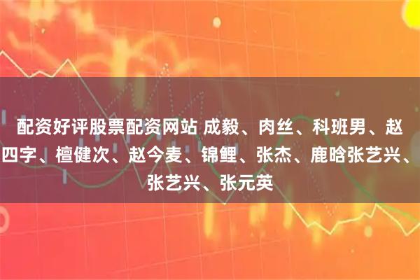 配资好评股票配资网站 成毅、肉丝、科班男、赵丽颖、四字、檀健次、赵今麦、锦鲤、张杰、鹿晗张艺兴、张元英