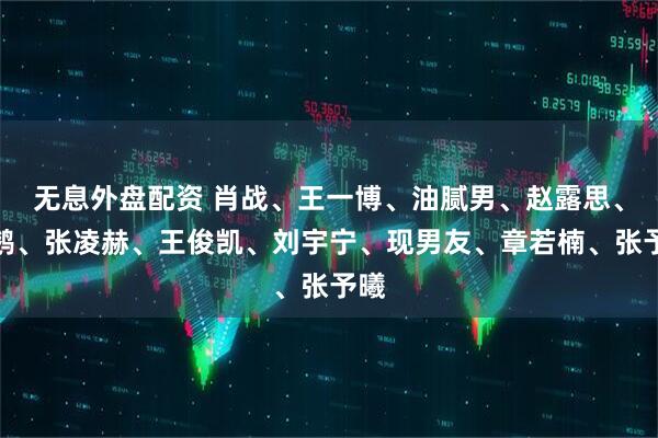 无息外盘配资 肖战、王一博、油腻男、赵露思、祖鹅、张凌赫、王俊凯、刘宇宁、现男友、章若楠、张予曦