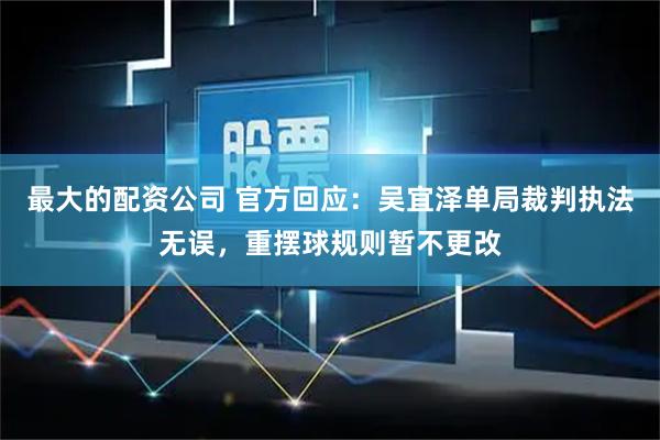 最大的配资公司 官方回应：吴宜泽单局裁判执法无误，重摆球规则暂不更改