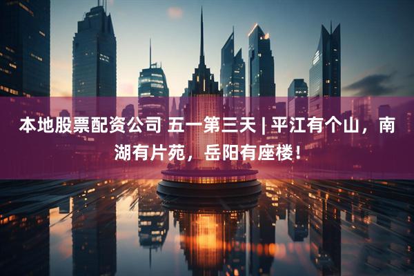 本地股票配资公司 五一第三天 | 平江有个山，南湖有片苑，岳阳有座楼！