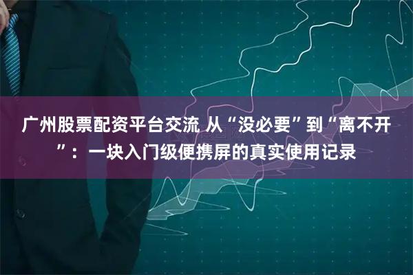 广州股票配资平台交流 从“没必要”到“离不开”：一块入门级便携屏的真实使用记录