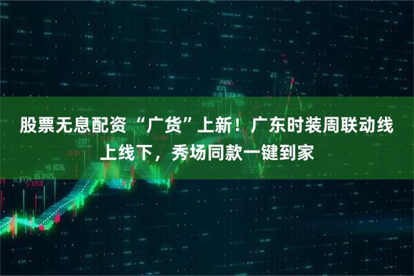 股票无息配资 “广货”上新！广东时装周联动线上线下，秀场同款一键到家