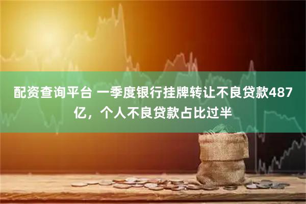 配资查询平台 一季度银行挂牌转让不良贷款487亿，个人不良贷款占比过半