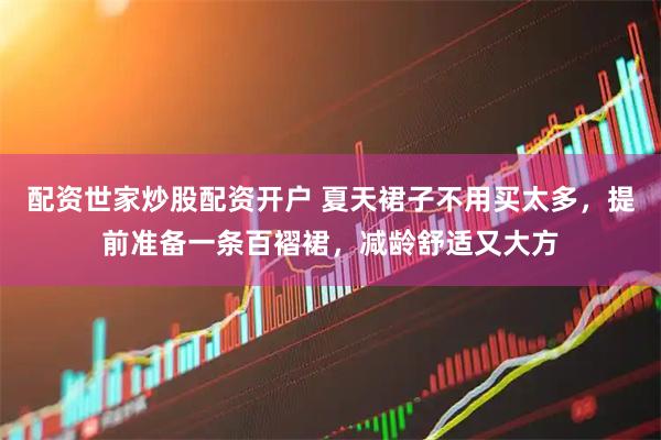 配资世家炒股配资开户 夏天裙子不用买太多,提前准备一条百褶裙,减龄舒适又大方