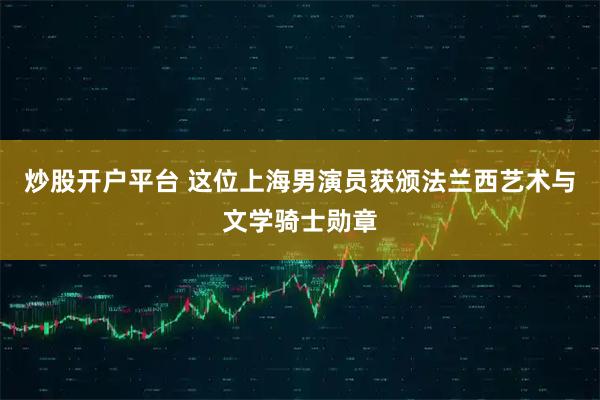 炒股开户平台 这位上海男演员获颁法兰西艺术与文学骑士勋章