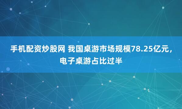 手机配资炒股网 我国桌游市场规模78.25亿元，电子桌游占比过半