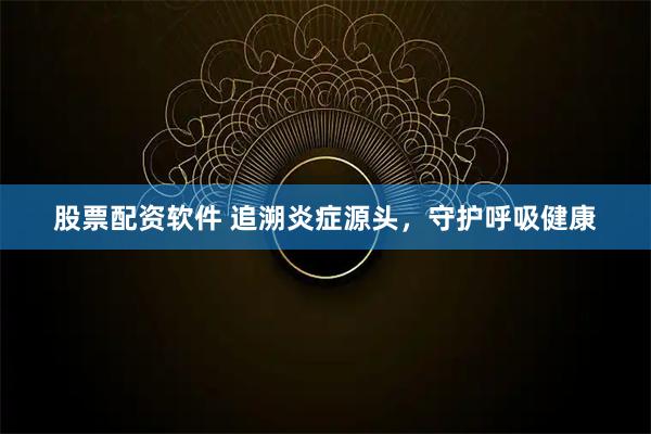 股票配资软件 追溯炎症源头，守护呼吸健康
