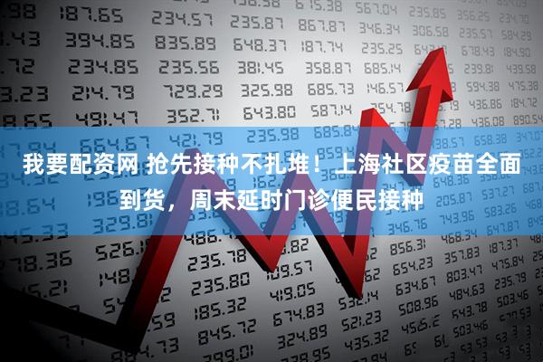 我要配资网 抢先接种不扎堆！上海社区疫苗全面到货，周末延时门诊便民接种