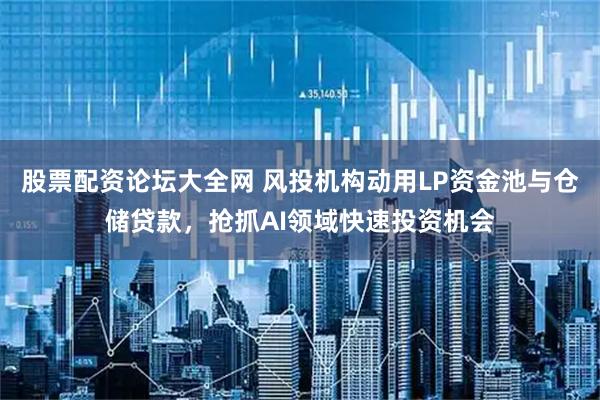 股票配资论坛大全网 风投机构动用LP资金池与仓储贷款，抢抓AI领域快速投资机会