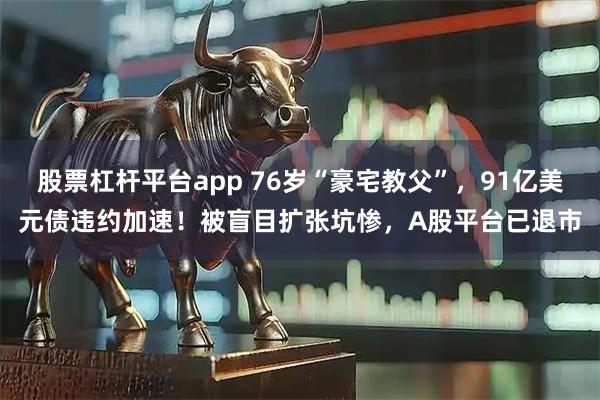 股票杠杆平台app 76岁“豪宅教父”，91亿美元债违约加速！被盲目扩张坑惨，A股平台已退市